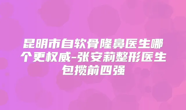 昆明市自软骨隆鼻医生哪个更-张安莉整形医生包揽前四强