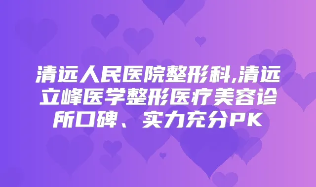 清远人民医院整形科,清远立峰医学整形医疗美容诊所口碑、实力充分PK