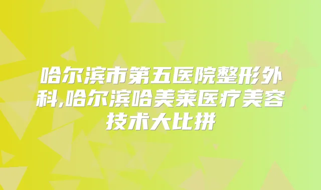 哈尔滨市第五医院整形外科,哈尔滨哈美莱医疗美容技术大比拼
