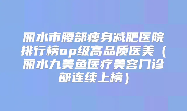 丽水市腰部瘦身减肥医院排行榜op级高品质医美（丽水九美鱼医疗美容门诊部连续上榜）