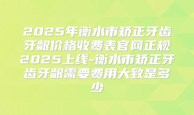 2025年衡水市矫正牙齿牙龈价格收费表官网正规2025上线-衡水市矫正牙齿牙龈需要费用大致是多少