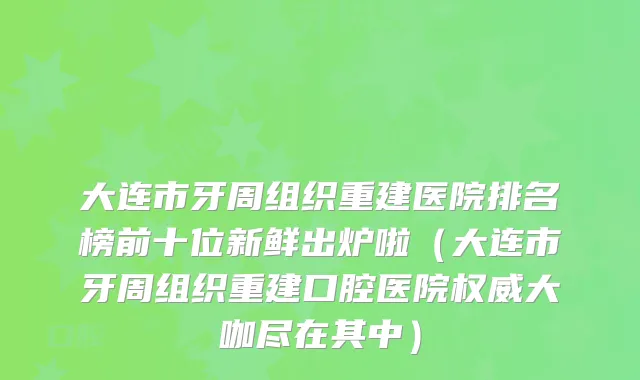 大连市牙周组织重建医院排名榜前十位新鲜出炉啦（大连市牙周组织重建口腔医院大咖尽在其中）