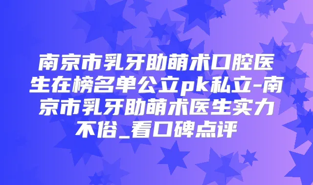 南京市乳牙助萌术口腔医生在榜名单公立pk私立-南京市乳牙助萌术医生实力不俗_看口碑点评