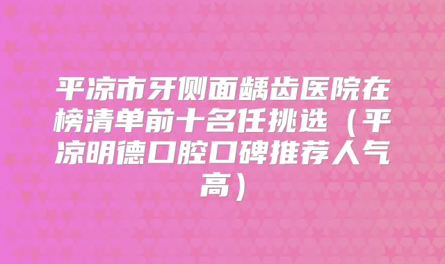 平凉市牙侧面龋齿医院在榜清单前十名任挑选（平凉明德口腔口碑推荐人气高）