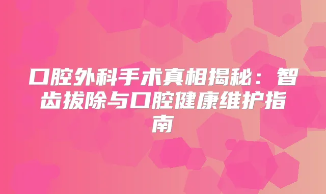 口腔外科手术真相揭秘：智齿拔除与口腔健康维护指南
