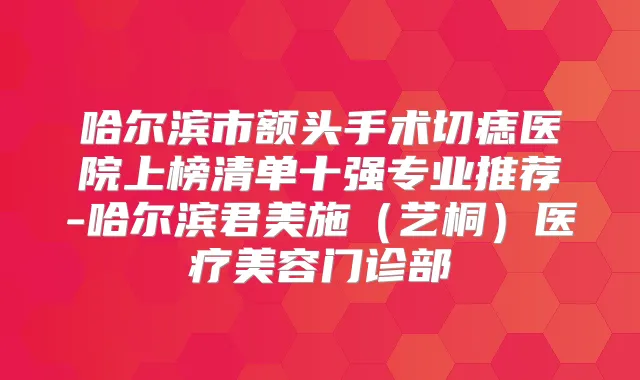 哈尔滨市额头手术切痣医院上榜清单十强专业推荐-哈尔滨君美施（艺桐）医疗美容门诊部