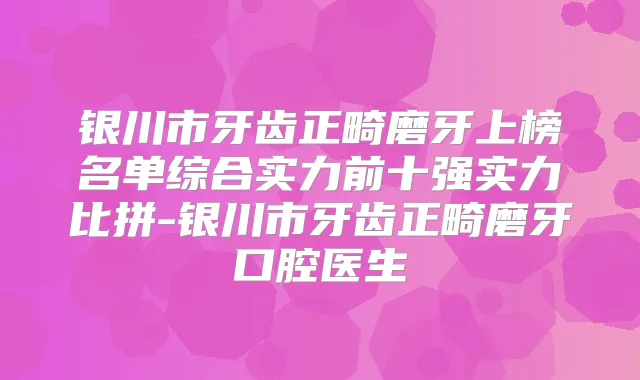 银川市牙齿正畸磨牙上榜名单综合实力前十强实力比拼-银川市牙齿正畸磨牙口腔医生