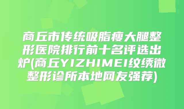 商丘市传统吸脂瘦大腿整形医院排行前十名评选出炉(商丘YIZHIMEI纹绣微整形诊所本地网友强荐)