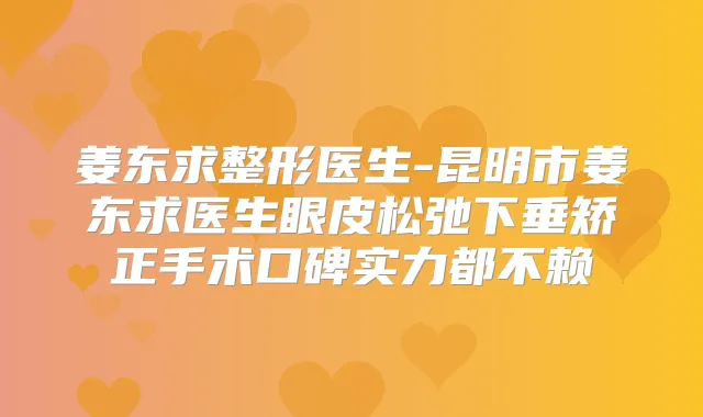 姜东求整形医生-昆明市姜东求医生眼皮松弛下垂矫正手术口碑实力都不赖