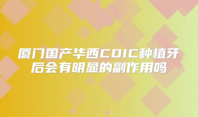 厦门国产华西CDIC种植牙后会有明显的副作用吗