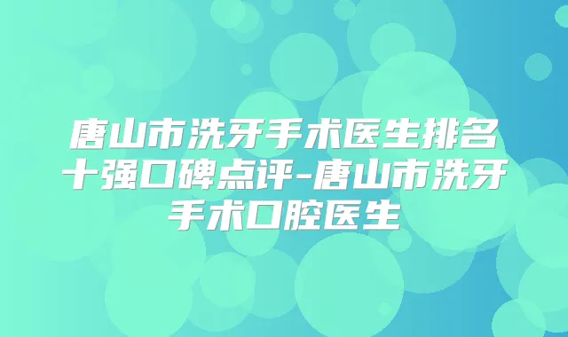 唐山市洗牙手术医生排名十强口碑点评-唐山市洗牙手术口腔医生