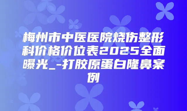 梅州市中医医院烧伤整形科价格价位表2025全面曝光_-打胶原蛋白隆鼻案例