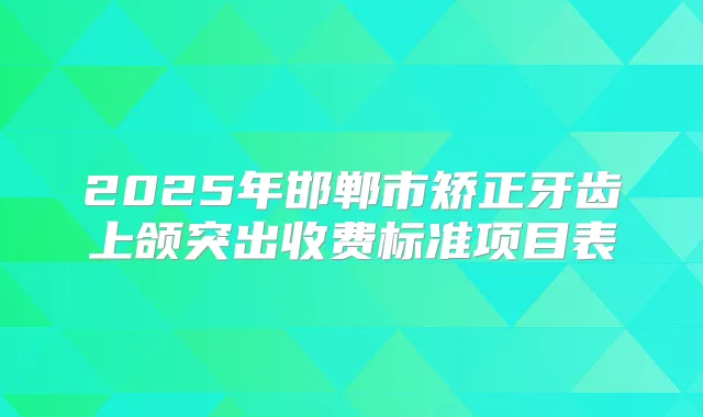 2025年邯郸市矫正牙齿上颌突出收费标准项目表