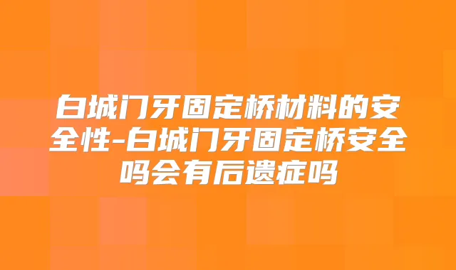 白城门牙固定桥材料的安全性-白城门牙固定桥安全吗会有后遗症吗