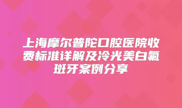 上海摩尔普陀口腔医院收费标准详解及冷光美白氟斑牙案例分享