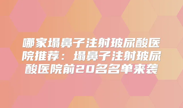 哪家塌鼻子注射玻尿酸医院推荐：塌鼻子注射玻尿酸医院前20名名单来袭