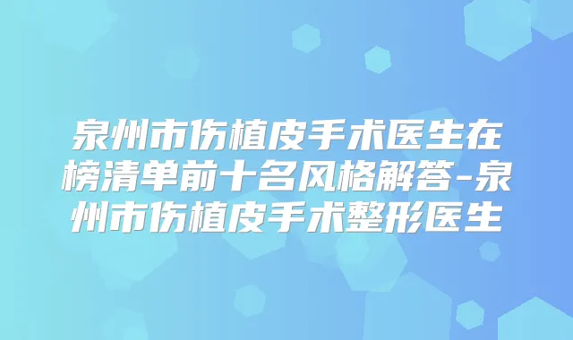 泉州市伤植皮手术医生在榜清单前十名风格解答-泉州市伤植皮手术整形医生