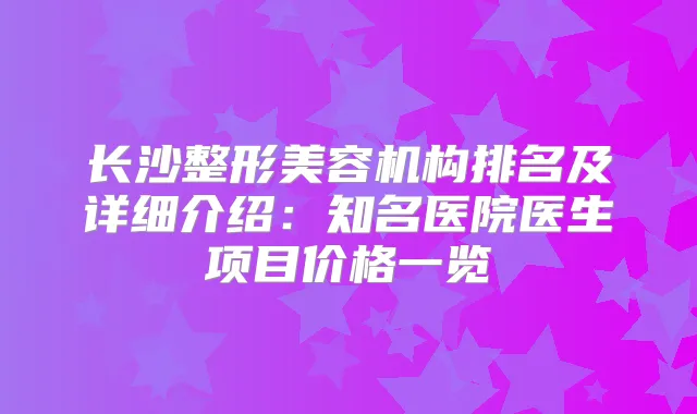 长沙整形美容机构排名及详细介绍:知名医院医生项目价格一览