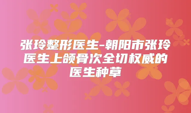 张玲整形医生-朝阳市张玲医生上颌骨次全切的医生种草