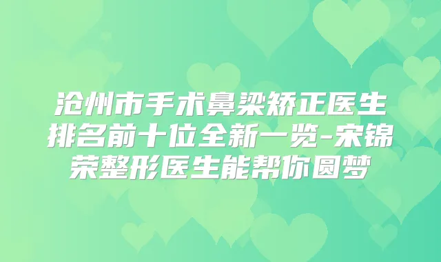 沧州市手术鼻梁矫正医生排名前十位全新一览-宋锦荣整形医生能帮你圆梦