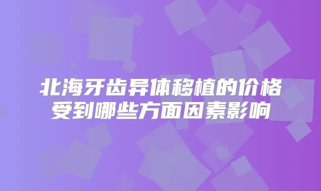 北海牙齿异体移植的价格受到哪些方面因素影响