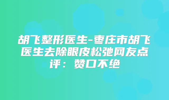 胡飞整形医生-枣庄市胡飞医生去除眼皮松弛网友点评：赞口不绝