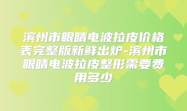 滨州市眼睛电波拉皮价格表完整版新鲜出炉-滨州市眼睛电波拉皮整形需要费用多少