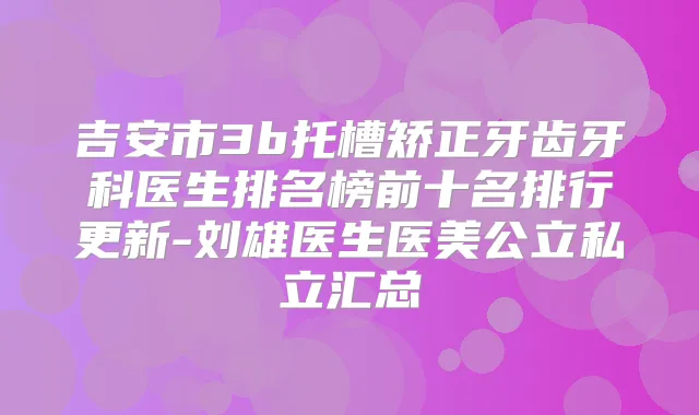 title="吉安市3b托槽矫正牙齿牙科医生排名榜前十名排行更新-刘雄医生医美公立私立汇总"