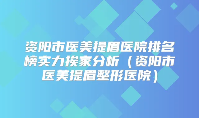资阳市医美提眉医院排名榜实力挨家分析(资阳市医美提眉整形医院)