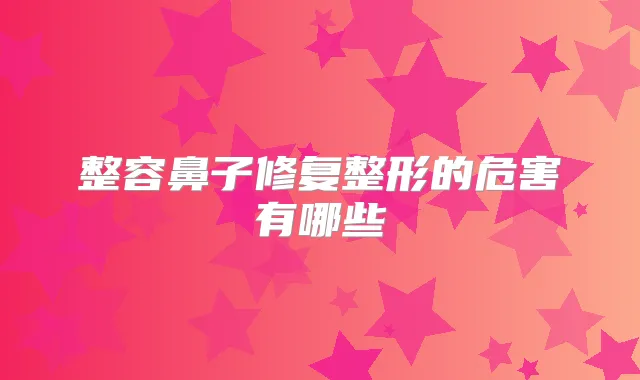 整容鼻子修复整形的危害有哪些