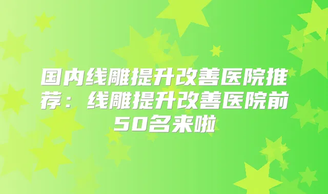 国内线雕提升医院推荐：线雕提升医院前50名来啦