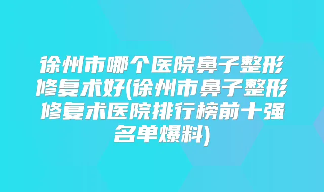 徐州市哪个医院鼻子整形修复术好(徐州市鼻子整形修复术医院排行榜前十强名单爆料)