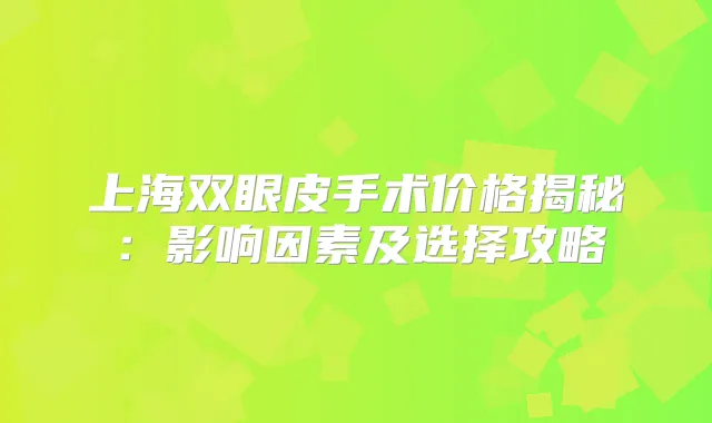 上海双眼皮手术价格揭秘:影响因素及选择攻略
