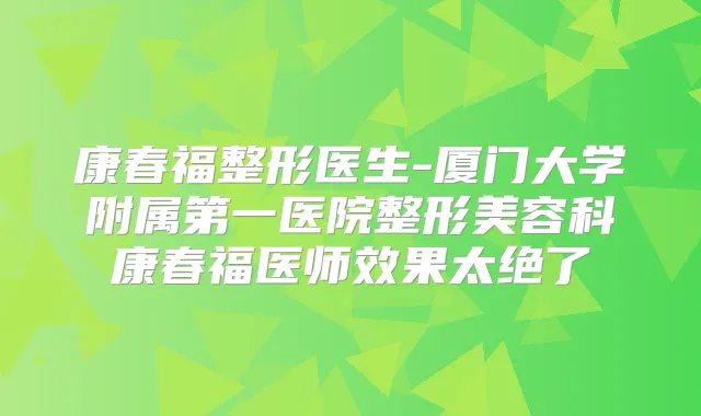 康春福整形医生-厦门大学附属第一医院整形美容科康春福医师效果太绝了