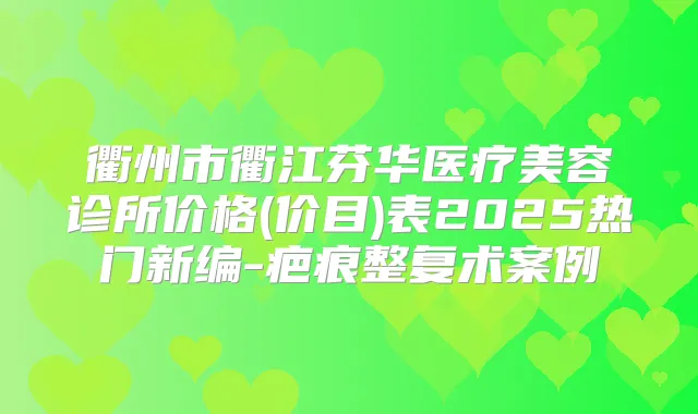 衢州市衢江芬华医疗美容诊所价格(价目)表2025热门新编-疤痕整复术案例