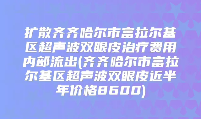 扩散齐齐哈尔市富拉尔基区超声波双眼皮费用内部流出(齐齐哈尔市富拉尔基区超声波双眼皮近半年价格8600)