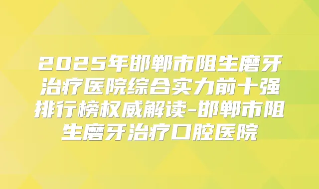 2025年邯郸市阻生磨牙医院综合实力前十强排行榜解读-邯郸市阻生磨牙口腔医院