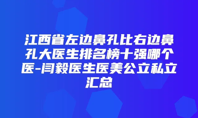 江西省左边鼻孔比右边鼻孔大医生排名榜十强哪个医-闫毅医生医美公立私立汇总