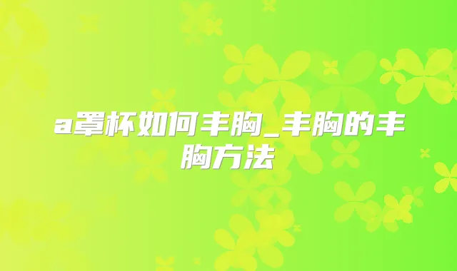 a罩杯如何丰胸_丰胸的丰胸方法