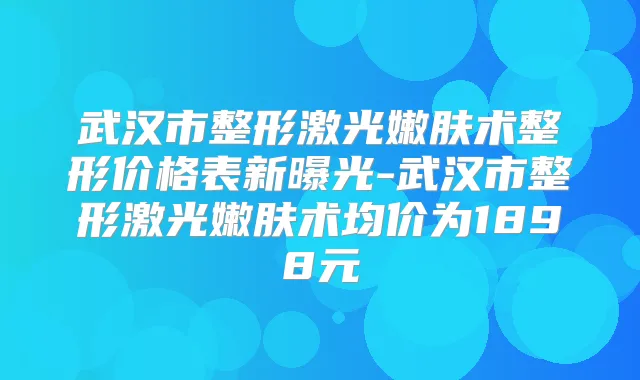 武汉市整形激光嫩肤术整形价格表新曝光-武汉市整形激光嫩肤术均价为1898元