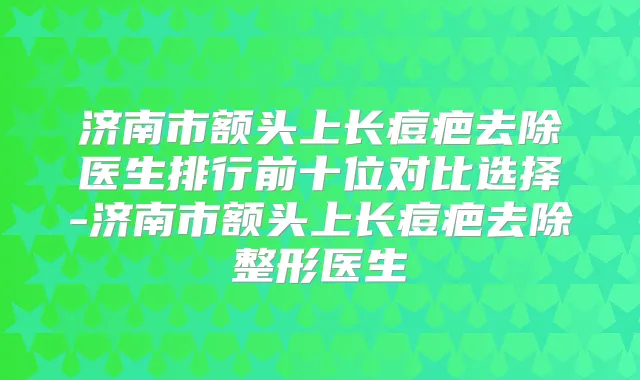 济南市额头上长痘疤去除医生排行前十位对比选择-济南市额头上长痘疤去除整形医生