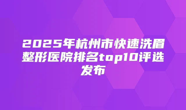 2025年杭州市快速洗眉整形医院排名top10评选发布