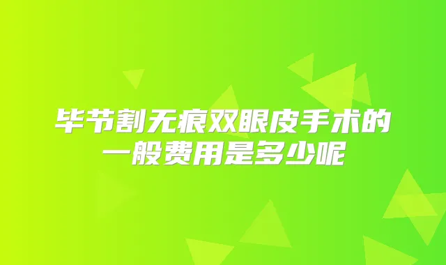 毕节割无痕双眼皮手术的一般费用是多少呢