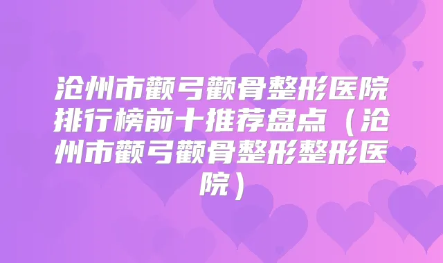 沧州市颧弓颧骨整形医院排行榜前十推荐盘点（沧州市颧弓颧骨整形整形医院）