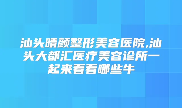 汕头晴颜整形美容医院,汕头大都汇医疗美容诊所一起来看看哪些牛