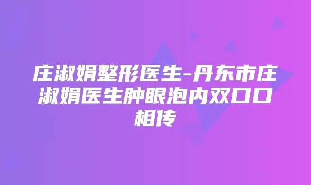 庄淑娟整形医生-丹东市庄淑娟医生肿眼泡内双口口相传