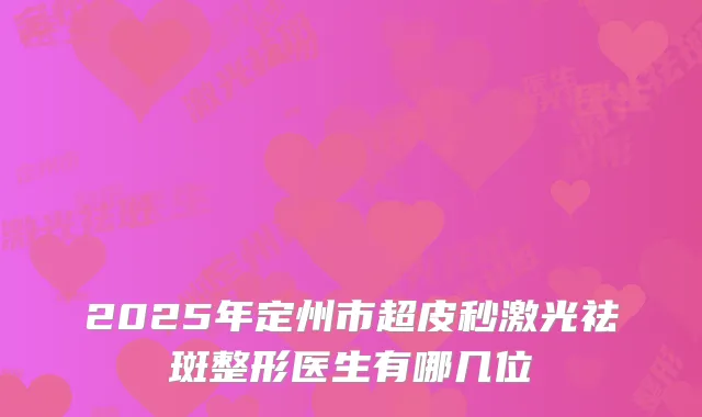 2025年定州市超皮秒激光祛斑整形医生有哪几位