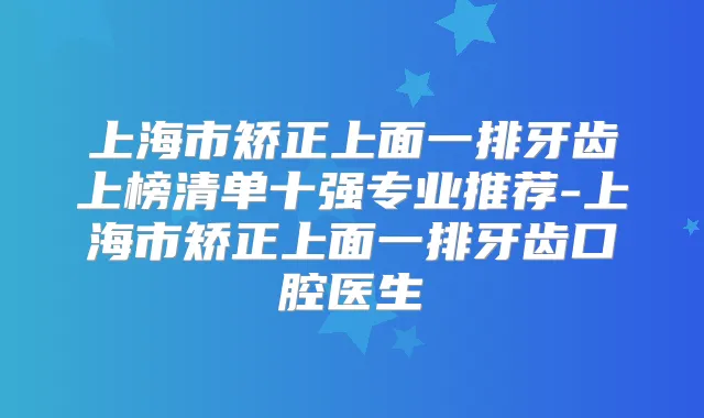上海市矫正上面一排牙齿上榜清单十强专业推荐-上海市矫正上面一排牙齿口腔医生