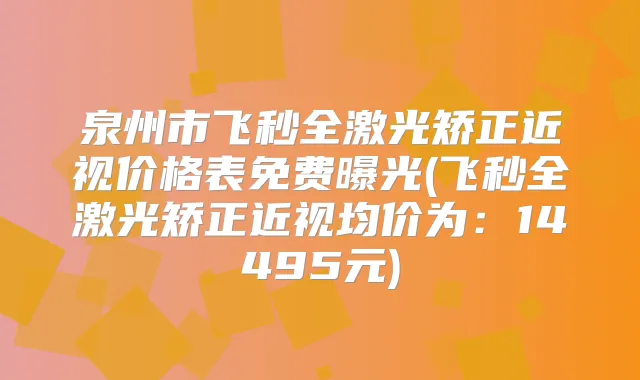 泉州市飞秒全激光矫正近视价格表免费曝光(飞秒全激光矫正近视均价为：14495元)