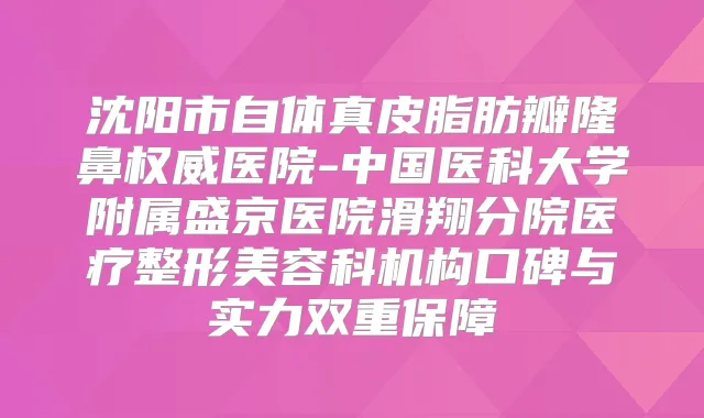 沈阳市自体真皮脂肪瓣隆鼻医院-中国医科大学附属盛京医院滑翔分院医疗整形美容科机构口碑与实力双重保障